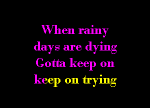 W'hen rainy
days are (lying
Gotta keep on

keep on trying