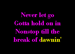 Never let go
Gotta hold on in
Nonstop till the

break of dawnin'

g