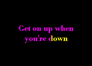 Get on up when

you're down