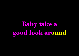 Baby take a

good look around