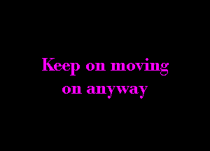 Keep on moving

on anyway