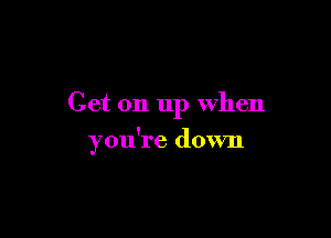 Get on up when

you're down