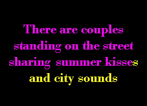 There are couples
standing on the street
Sharing summer kisses
and city sounds