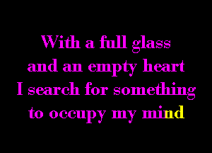 W ifh a full glass
and an empty heart
I search for something

to occupy my mind