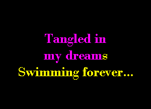 Tangled in

my dreams

Swimming forever...