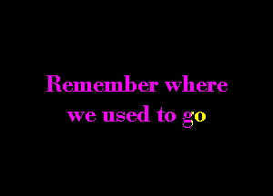 Remember Where

we used to go