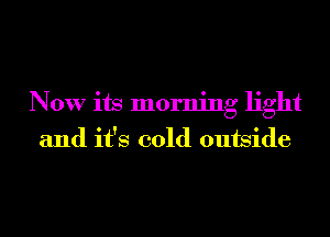 Now its morning light
and it's cold outside