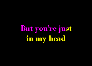 But you're just

in my head