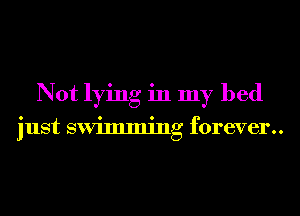 Not lying in my bed

just swimming f0rever..