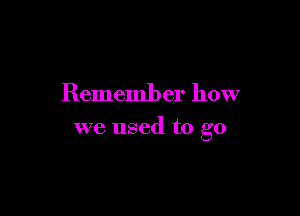 Remember how

we used to go