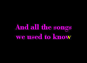 And all the songs

we used to know