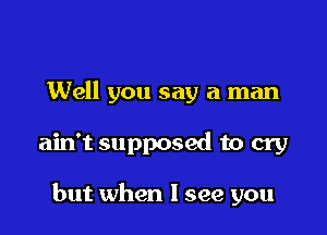 Well you say a man

ain't supposed to cry

but when I see you