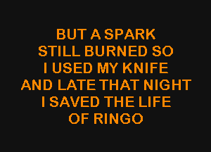 BUTASPARK
STILL BURNED SO
IUSED MY KNIFE
AND LATE THAT NIGHT
I SAVED THE LIFE

OF RINGO l