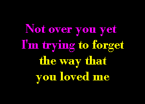 Not over you yet
I'm trying to forget
the way that

you loved me