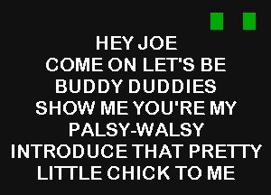 HEYJOE
COME ON LET'S BE
BUDDY DUDDIES
SHOW MEYOU'RE MY
PALSY-WALSY
INTRODUCETHAT PRETTY
LITI'LE CHICK TO ME