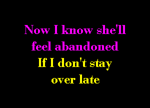 Now I know she'll
feel abandoned

If I don't stay

over late