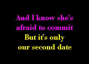 And I know she's
afraid to commit
But it's only
our second date

g
