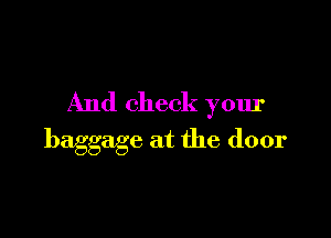 And check your

baggage at the door