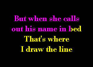 But When She calls
out his name in bed
That's Where
I draw the line