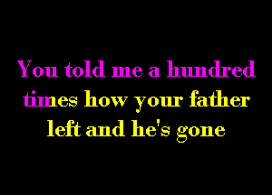 You told me a hundred

times how your father
left and he's gone