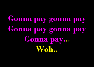 Gonna pay gonna pay
Gonna pay gonna pay
Gonna pay...

W oh..