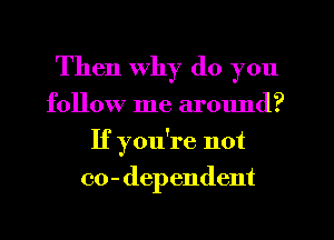 Then Why do you
follow me around?
If you're not
co - (lep endent