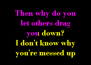 Then why do you
let others drag

you down?

I don't know why

you're messed up I