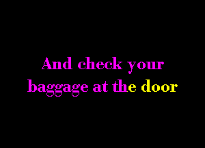 And check your

baggage at the door