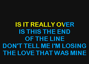 IS IT REALLY OVER
IS THIS THE END
OF THE LINE
DON'T TELL ME I'M LOSING
THE LOVE THAT WAS MINE