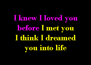 I knew I loved you

before I met you
I think I dreamed

you into life