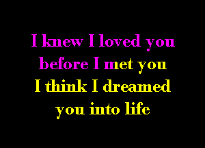 I knew I loved you

before I met you
I think I dreamed

you into life