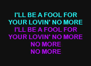 I'LL BE A FOOL FOR
YOUR LOVIN' NO MORE