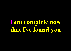 I am complete now

that I've found you