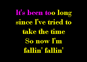 It's been too long
since I've tried to
take the time

So now I'm

fallin' fallin' l