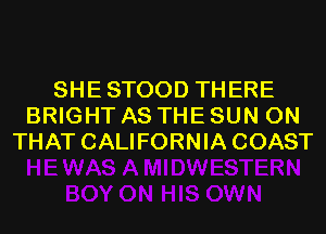 SHE STOOD THERE
BRIGHT AS THE SUN ON
THAT CALIFORNIA COAST