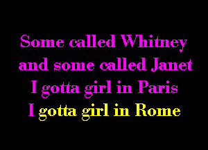 Some called Whitney
and some called Janet
I gotta girl in Paris
I gotta girl in Rome