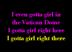 I even gotta girl in
the Vatican Dome
I gotta girl right here
I gotta girl right there