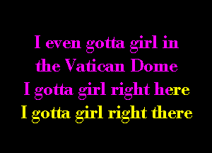 I even gotta girl in
the Vatican Dome
I gotta girl right here
I gotta girl right there