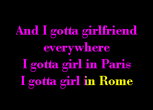 And I gotta girlfriend
everywhere
I gotta girl in Paris
I gotta girl in Rome