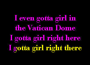 I even gotta girl in
the Vatican Dome
I gotta girl right here
I gotta girl right there