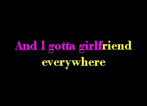 And I gotta girlfriend

everywhere