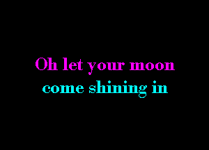 Oh let your moon

come shining in