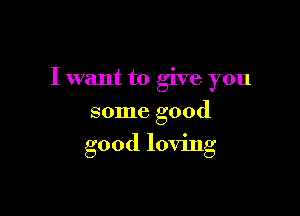 I want to give you

some good
good loving