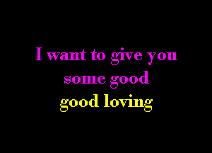 I want to give you

some good
good loving