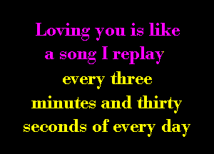 Loving you is like
a song I replay

every three
minutes and thirty

seconds of every day