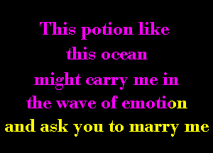 This potion like
this ocean
might carry me in
the wave of emotion
and ask you to marry me