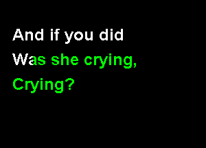 And if you did
Was she crying,

Crying?