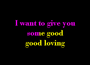 I want to give you

some good
good loving