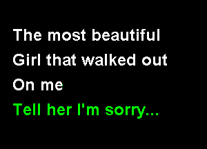 The most beautiful
Girl that walked out

On me
Tell her I'm sorry...