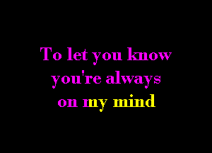 To let you know

you're always

on my mind